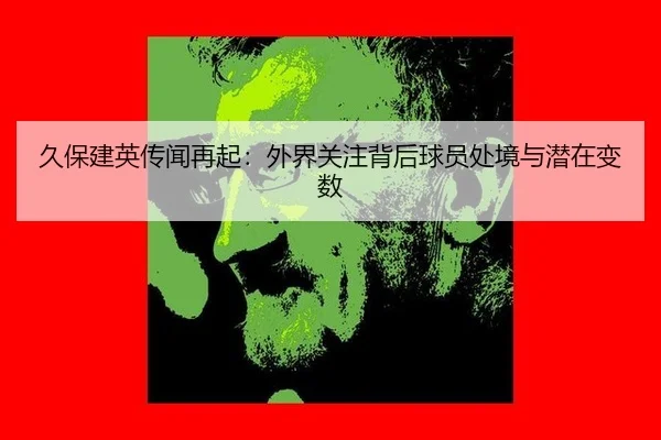 久保建英传闻再起：外界关注背后球员处境与潜在变数