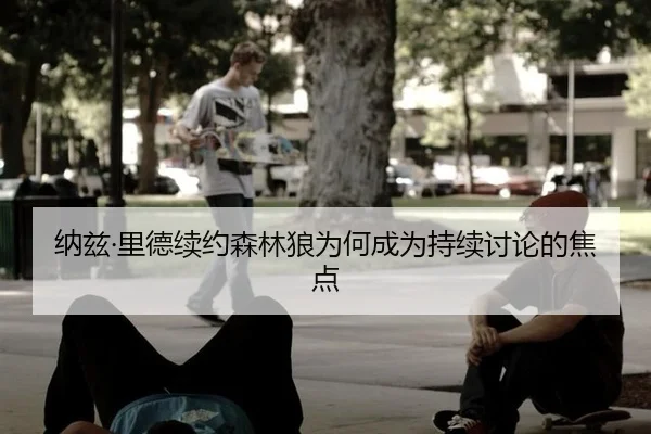 纳兹·里德续约森林狼为何成为持续讨论的焦点 | xingkong