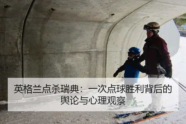 英格兰点杀瑞典：一次点球胜利背后的舆论与心理观察